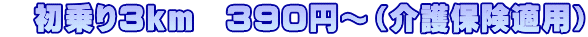 　初乗り３ｋｍ　３９０円～（介護保険適用）