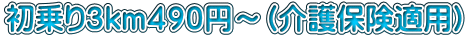 初乗り３ｋｍ４９０円～（介護保険適用）