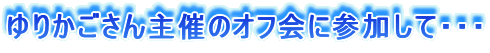 ゆりかごさん主催のオフ会に参加して・・・